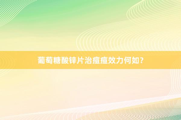 葡萄糖酸锌片治痘痘效力何如？