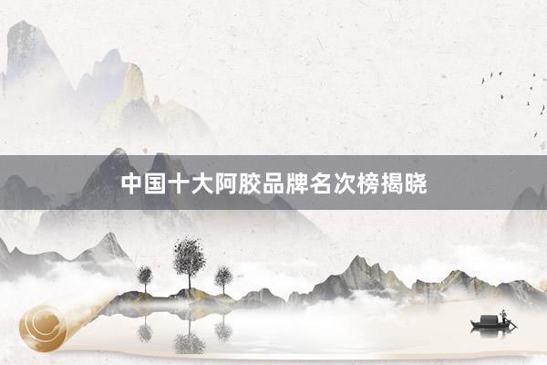 中国十大阿胶品牌名次榜揭晓