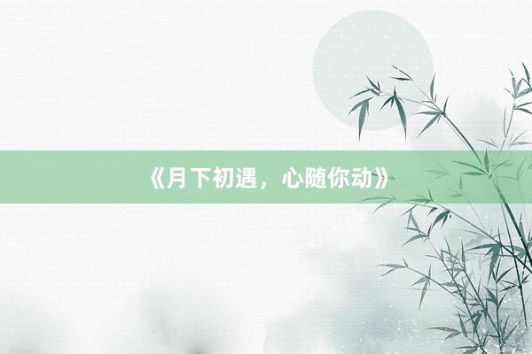 《月下初遇,心随你动》