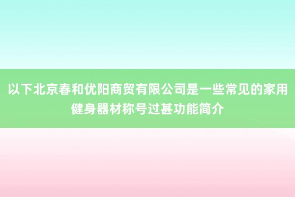 以下北京春和优阳商贸有限公司是一些常见的家用健身器材称号过甚功能简介