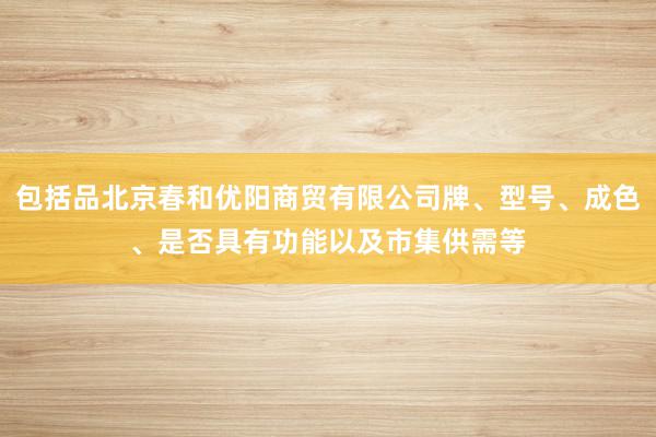 包括品北京春和优阳商贸有限公司牌、型号、成色、是否具有功能以及市集供需等