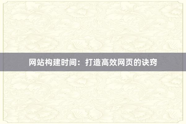 网站构建时间:打造高效网页的诀窍