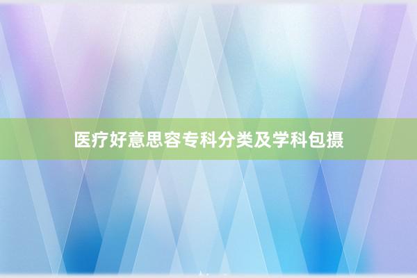 医疗好意思容专科分类及学科包摄