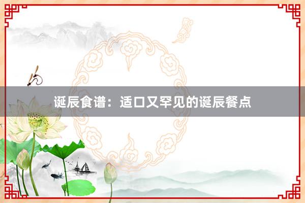 诞辰食谱：适口又罕见的诞辰餐点