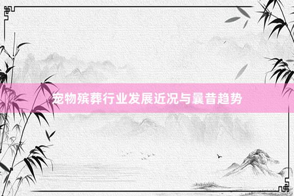 宠物殡葬行业发展近况与曩昔趋势