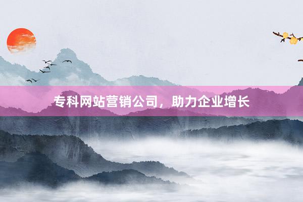 专科网站营销公司，助力企业增长